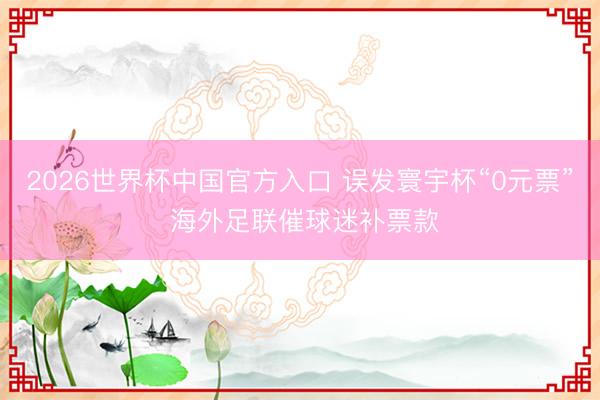 2026世界杯中国官方入口 误发寰宇杯“0元票” 海外足联催球迷补票款