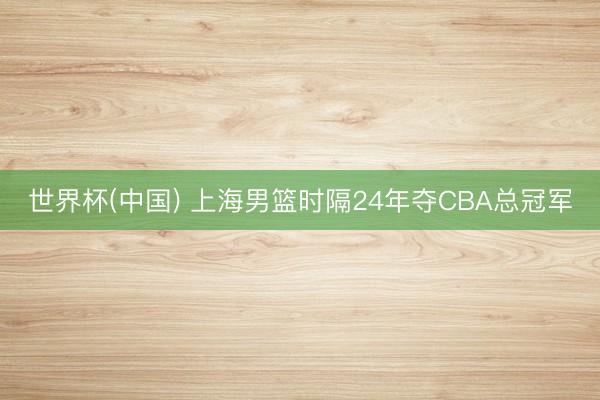 世界杯(中国) 上海男篮时隔24年夺CBA总冠军