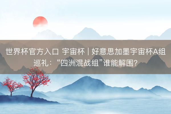 世界杯官方入口 宇宙杯 | 好意思加墨宇宙杯A组巡礼：“四洲混战组”谁能解围？