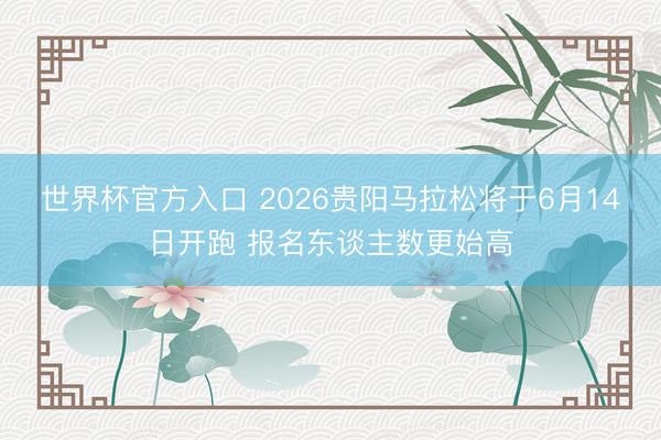 世界杯官方入口 2026贵阳马拉松将于6月14日开跑 报名东谈主数更始高
