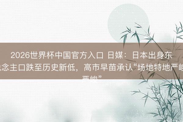 2026世界杯中国官方入口 日媒：日本出身东说念主口跌至历史新低，高市早苗承认“场地特地严峻”