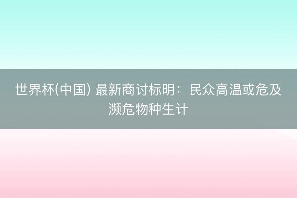 世界杯(中国) 最新商讨标明：民众高温或危及濒危物种生计