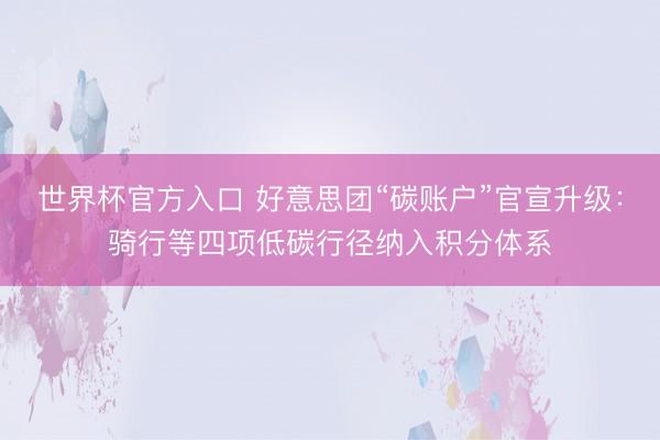 世界杯官方入口 好意思团“碳账户”官宣升级：骑行等四项低碳行径纳入积分体系
