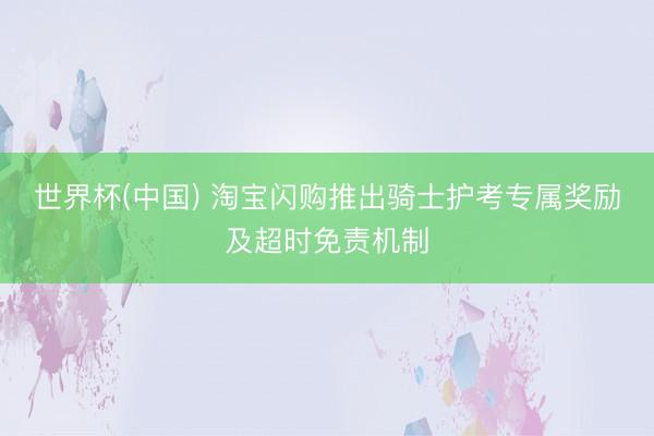 世界杯(中国) 淘宝闪购推出骑士护考专属奖励及超时免责机制