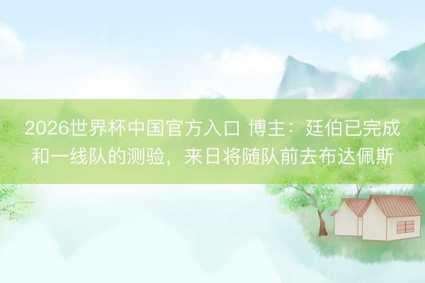 2026世界杯中国官方入口 博主：廷伯已完成和一线队的测验，来日将随队前去布达佩斯