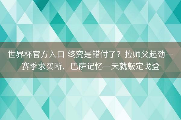 世界杯官方入口 终究是错付了？拉师父起劲一赛季求买断，巴萨记忆一天就敲定戈登