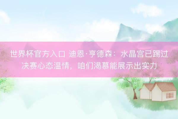 世界杯官方入口 迪恩·亨德森：水晶宫已踢过决赛心态温情，咱们渴慕能展示出实力