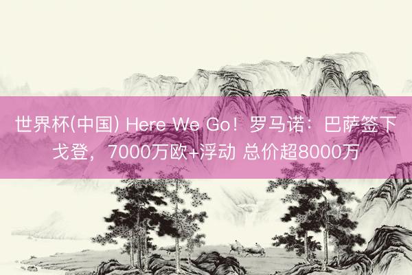 世界杯(中国) Here We Go！罗马诺：巴萨签下戈登，7000万欧+浮动 总价超8000万