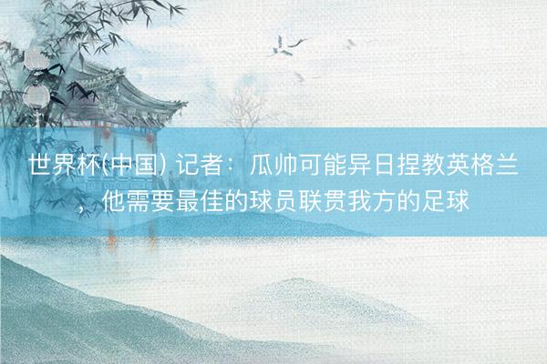 世界杯(中国) 记者：瓜帅可能异日捏教英格兰，他需要最佳的球员联贯我方的足球