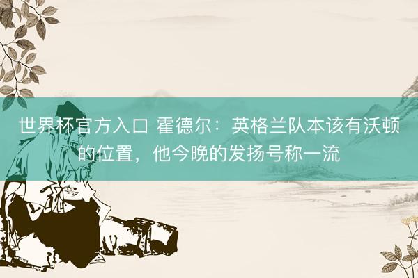 世界杯官方入口 霍德尔：英格兰队本该有沃顿的位置，他今晚的发扬号称一流