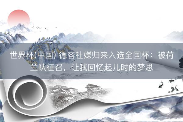 世界杯(中国) 德容社媒归来入选全国杯：被荷兰队征召，让我回忆起儿时的梦思