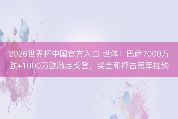 2026世界杯中国官方入口 世体：巴萨7000万欧+1000万欧敲定戈登，奖金和抨击冠军挂钩
