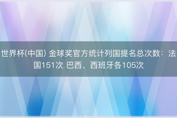 世界杯(中国) 金球奖官方统计列国提名总次数：法国151次 巴西、西班牙各105次