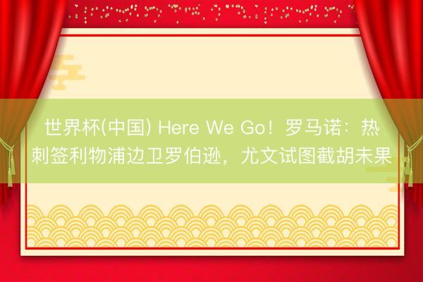 世界杯(中国) Here We Go！罗马诺：热刺签利物浦边卫罗伯逊，尤文试图截胡未果
