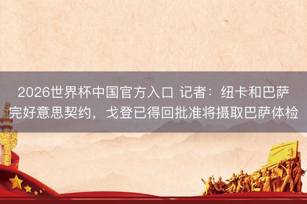 2026世界杯中国官方入口 记者：纽卡和巴萨完好意思契约，戈登已得回批准将摄取巴萨体检