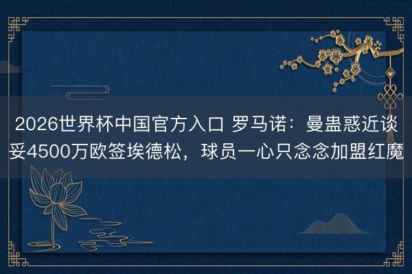 2026世界杯中国官方入口 罗马诺：曼蛊惑近谈妥4500万欧签埃德松，球员一心只念念加盟红魔