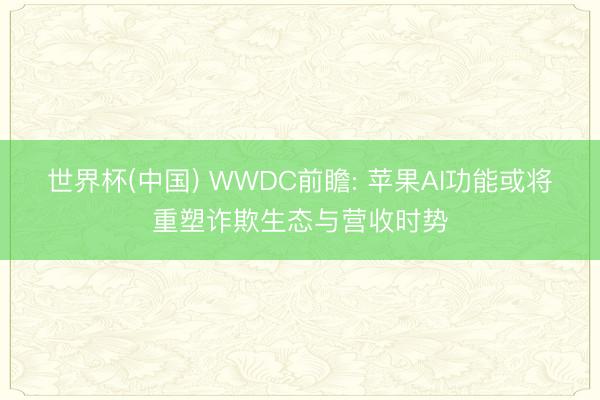 世界杯(中国) WWDC前瞻: 苹果AI功能或将重塑诈欺生态与营收时势