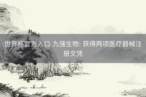 世界杯官方入口 九强生物: 获得两项医疗器械注册文凭