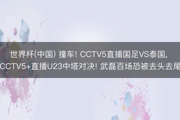 世界杯(中国) 撞车! CCTV5直播国足VS泰国， CCTV5+直播U23中塔对决! 武磊百场恐被去头去尾