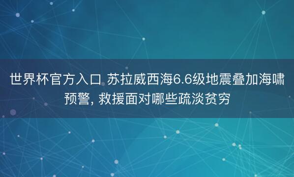 世界杯官方入口 苏拉威西海6.6级地震叠加海啸预警, 救援面对哪些疏淡贫穷