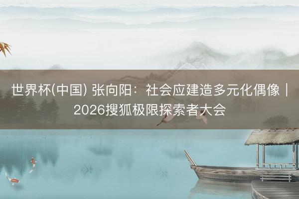 世界杯(中国) 张向阳：社会应建造多元化偶像｜2026搜狐极限探索者大会