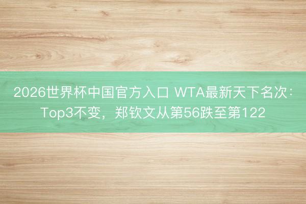 2026世界杯中国官方入口 WTA最新天下名次：Top3不变，郑钦文从第56跌至第122