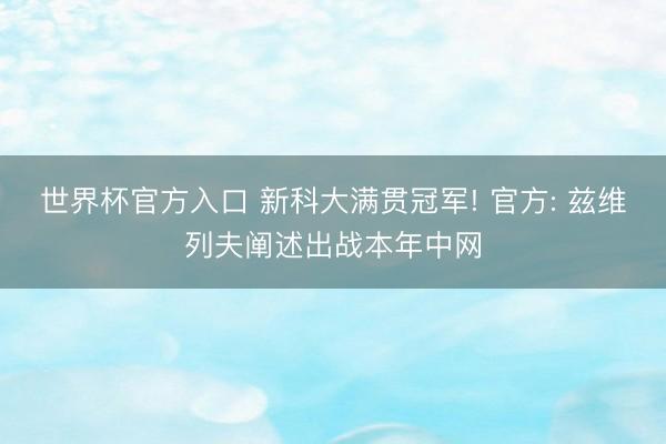 世界杯官方入口 新科大满贯冠军! 官方: 兹维列夫阐述出战本年中网