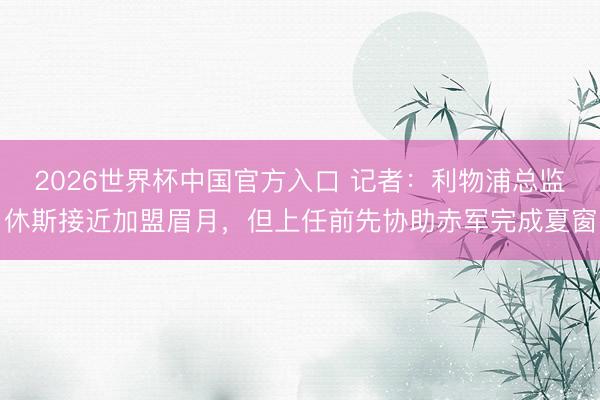 2026世界杯中国官方入口 记者：利物浦总监休斯接近加盟眉月，但上任前先协助赤军完成夏窗