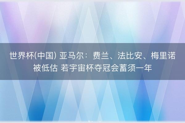 世界杯(中国) 亚马尔：费兰、法比安、梅里诺被低估 若宇宙杯夺冠会蓄须一年