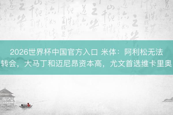 2026世界杯中国官方入口 米体：阿利松无法转会，大马丁和迈尼昂资本高，尤文首选维卡里奥