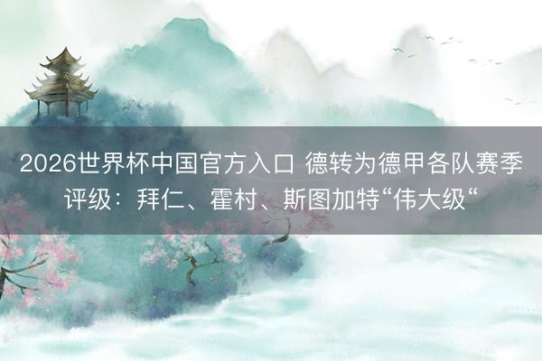 2026世界杯中国官方入口 德转为德甲各队赛季评级:拜仁、霍村、斯图加特“伟大级“