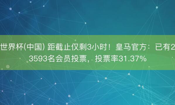 世界杯(中国) 距截止仅剩3小时!皇马官方:已有23593名会员投票,投票率31.37%