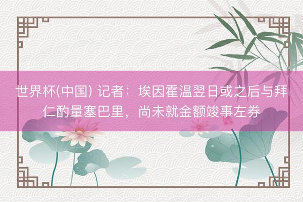 世界杯(中国) 记者：埃因霍温翌日或之后与拜仁酌量塞巴里，尚未就金额竣事左券