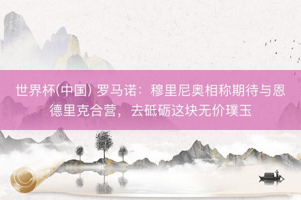 世界杯(中国) 罗马诺:穆里尼奥相称期待与恩德里克合营,去砥砺这块无价璞玉