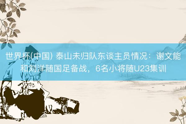 世界杯(中国) 泰山未归队东谈主员情况:谢文能和刘洋随国足备战,6名小将随U23集训