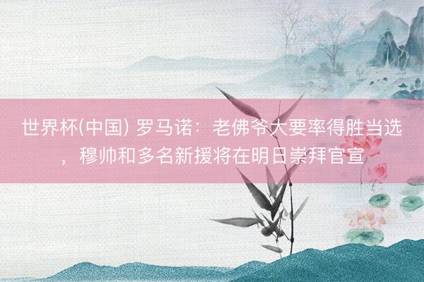 世界杯(中国) 罗马诺：老佛爷大要率得胜当选，穆帅和多名新援将在明日崇拜官宣