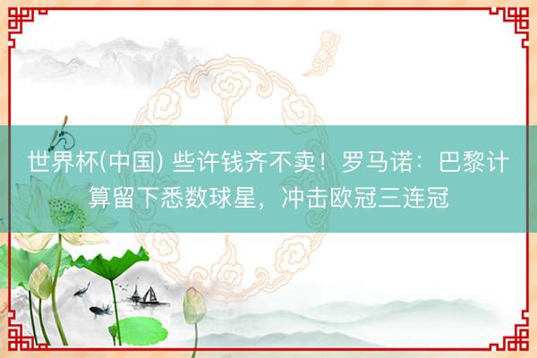 世界杯(中国) 些许钱齐不卖！罗马诺：巴黎计算留下悉数球星，冲击欧冠三连冠