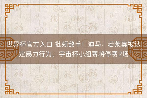 世界杯官方入口 批颊敌手!迪马:若莱奥被认定暴力行为,宇宙杯小组赛将停赛2场