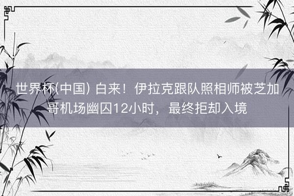 世界杯(中国) 白来！伊拉克跟队照相师被芝加哥机场幽囚12小时，最终拒却入境