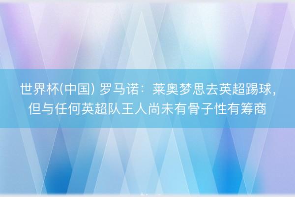 世界杯(中国) 罗马诺：莱奥梦思去英超踢球，但与任何英超队王人尚未有骨子性有筹商