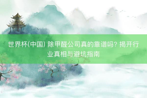 世界杯(中国) 除甲醛公司真的靠谱吗? 揭开行业真相与避坑指南