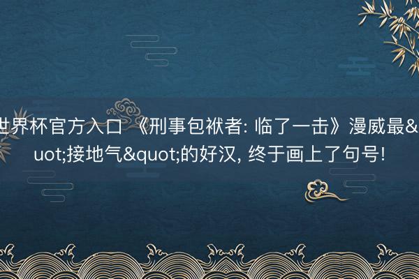 世界杯官方入口 《刑事包袱者: 临了一击》漫威最"接地气"的好汉， 终于画上了句号!