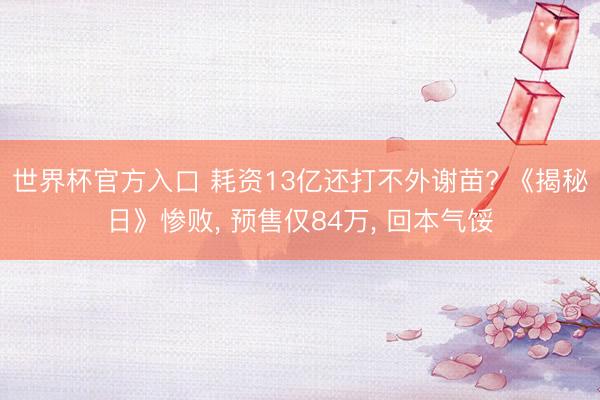 世界杯官方入口 耗资13亿还打不外谢苗? 《揭秘日》惨败， 预售仅84万， 回本气馁