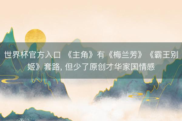 世界杯官方入口 《主角》有《梅兰芳》《霸王别姬》套路, 但少了原创才华家国情感