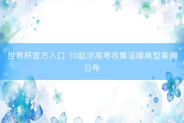 世界杯官方入口 10起涉高考收集谣喙典型案例公布