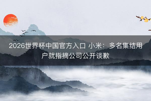 2026世界杯中国官方入口 小米：多名集结用户就指摘公司公开谈歉