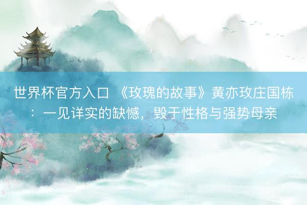 世界杯官方入口 《玫瑰的故事》黄亦玫庄国栋：一见详实的缺憾，毁于性格与强势母亲