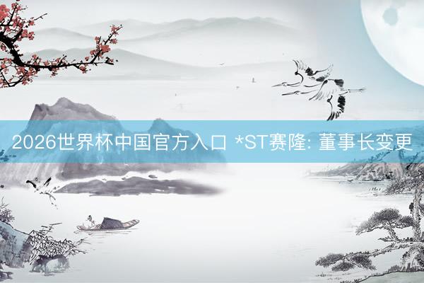 2026世界杯中国官方入口 *ST赛隆: 董事长变更
