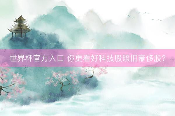 世界杯官方入口 你更看好科技股照旧豪侈股?