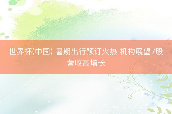 世界杯(中国) 暑期出行预订火热 机构展望7股营收高增长